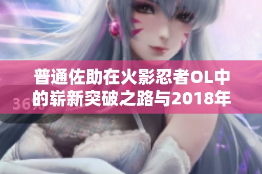 普通佐助在火影忍者OL中的崭新突破之路与2018年新篇章探索