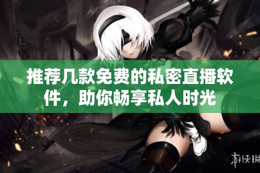 推荐几款免费的私密直播软件，助你畅享私人时光
