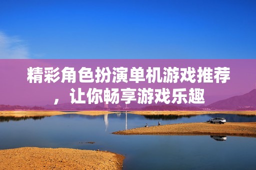 精彩角色扮演单机游戏推荐，让你畅享游戏乐趣