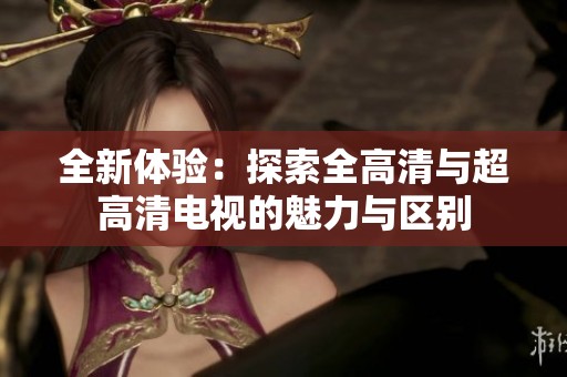 全新体验：探索全高清与超高清电视的魅力与区别