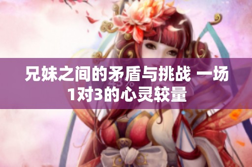 兄妹之间的矛盾与挑战 一场1对3的心灵较量