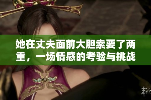 她在丈夫面前大胆索要了两重，一场情感的考验与挑战