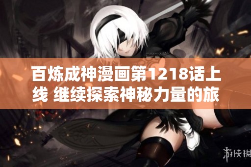 百炼成神漫画第1218话上线 继续探索神秘力量的旅程