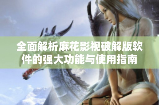 全面解析麻花影视破解版软件的强大功能与使用指南