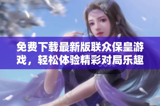 免费下载最新版联众保皇游戏，轻松体验精彩对局乐趣！