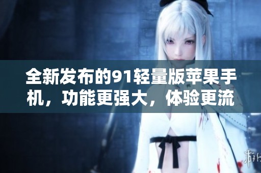 全新发布的91轻量版苹果手机，功能更强大，体验更流畅