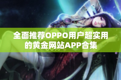 全面推荐OPPO用户超实用的黄金网站APP合集