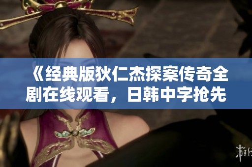 《经典版狄仁杰探案传奇全剧在线观看，日韩中字抢先看》