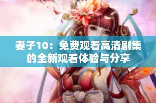 妻子10：免费观看高清剧集的全新观看体验与分享