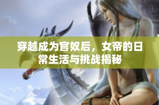 穿越成为官奴后，女帝的日常生活与挑战揭秘