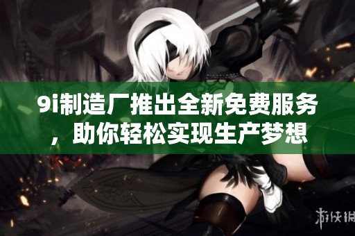 9i制造厂推出全新免费服务，助你轻松实现生产梦想