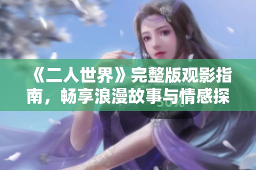 《二人世界》完整版观影指南，畅享浪漫故事与情感探索