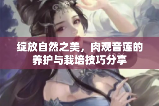 绽放自然之美，肉观音莲的养护与栽培技巧分享