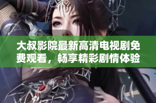 大叔影院最新高清电视剧免费观看，畅享精彩剧情体验