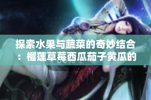 探索水果与蔬菜的奇妙结合：榴莲草莓西瓜茄子黄瓜的美味之旅