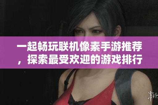 一起畅玩联机像素手游推荐，探索最受欢迎的游戏排行榜