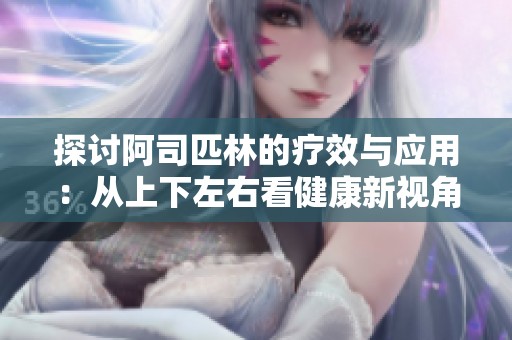 探讨阿司匹林的疗效与应用：从上下左右看健康新视角