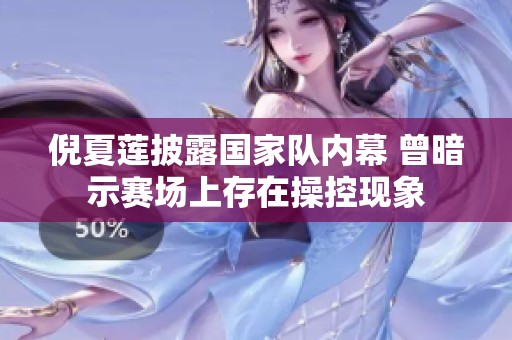 倪夏莲披露国家队内幕 曾暗示赛场上存在操控现象