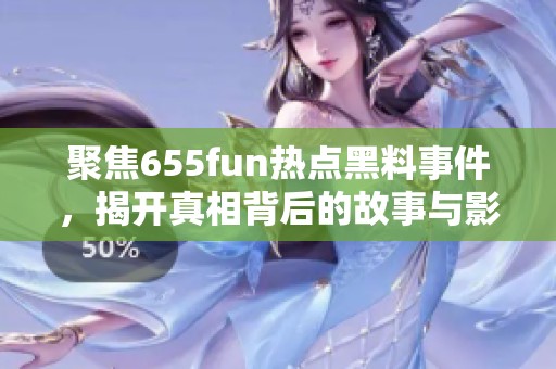 聚焦655fun热点黑料事件，揭开真相背后的故事与影响