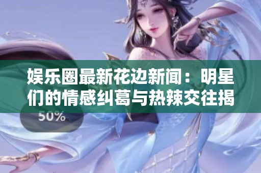 娱乐圈最新花边新闻：明星们的情感纠葛与热辣交往揭秘