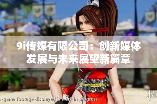 9i传媒有限公司：创新媒体发展与未来展望新篇章