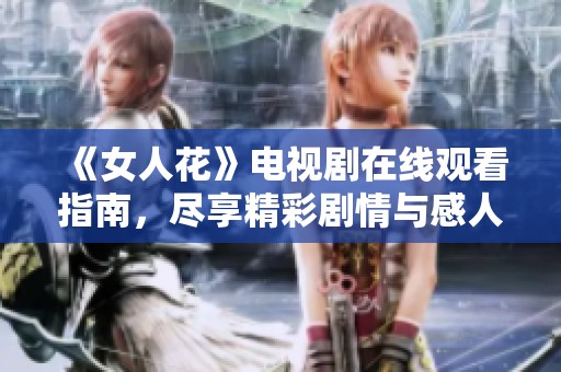 《女人花》电视剧在线观看指南，尽享精彩剧情与感人故事