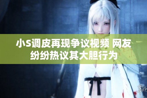 小S调皮再现争议视频 网友纷纷热议其大胆行为
