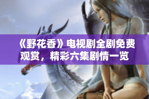 《野花香》电视剧全剧免费观赏，精彩六集剧情一览