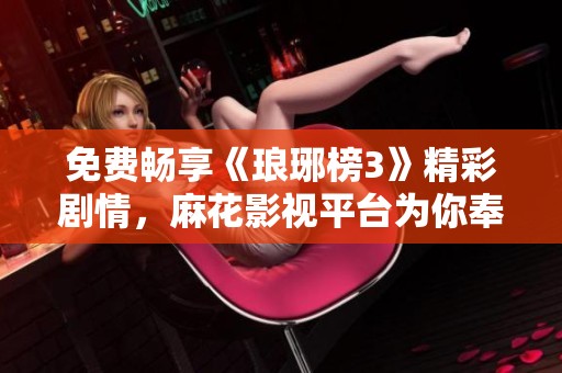 免费畅享《琅琊榜3》精彩剧情，麻花影视平台为你奉上！