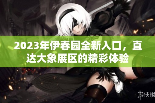 2023年伊春园全新入口，直达大象展区的精彩体验