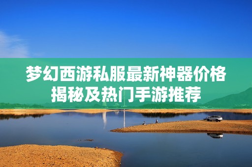 梦幻西游私服最新神器价格揭秘及热门手游推荐