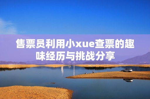 售票员利用小xue查票的趣味经历与挑战分享