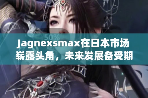 Jagnexsmax在日本市场崭露头角，未来发展备受期待