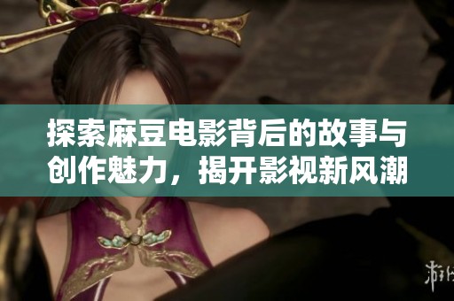 探索麻豆电影背后的故事与创作魅力，揭开影视新风潮