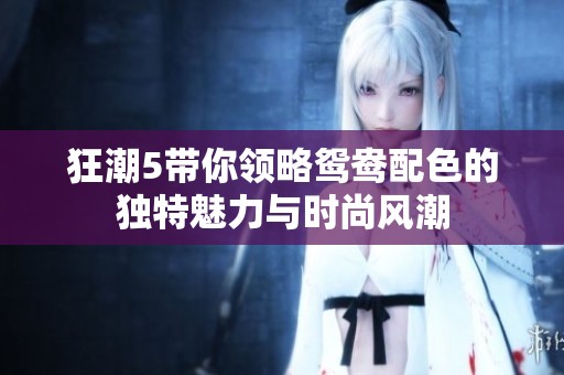 狂潮5带你领略鸳鸯配色的独特魅力与时尚风潮