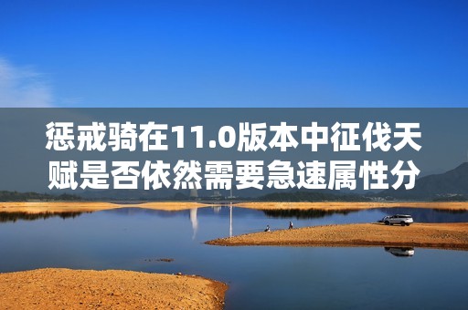 惩戒骑在11.0版本中征伐天赋是否依然需要急速属性分析