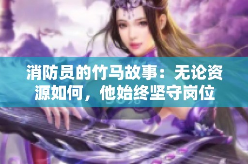 消防员的竹马故事：无论资源如何，他始终坚守岗位