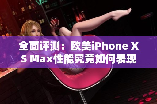 全面评测：欧美iPhone XS Max性能究竟如何表现