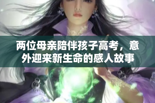 两位母亲陪伴孩子高考，意外迎来新生命的感人故事