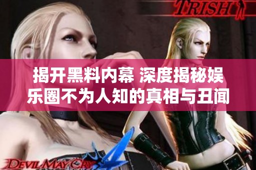 揭开黑料内幕 深度揭秘娱乐圈不为人知的真相与丑闻