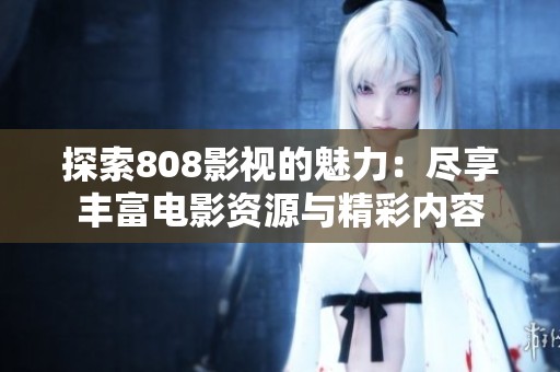 探索808影视的魅力：尽享丰富电影资源与精彩内容
