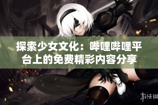 探索少女文化：哔哩哔哩平台上的免费精彩内容分享