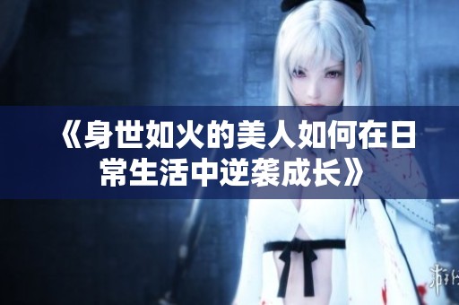 《身世如火的美人如何在日常生活中逆袭成长》