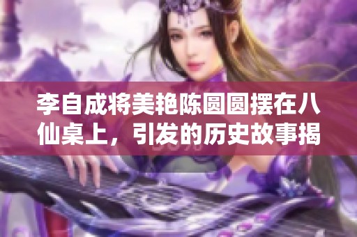 李自成将美艳陈圆圆摆在八仙桌上，引发的历史故事揭秘