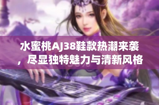 水蜜桃AJ38鞋款热潮来袭，尽显独特魅力与清新风格