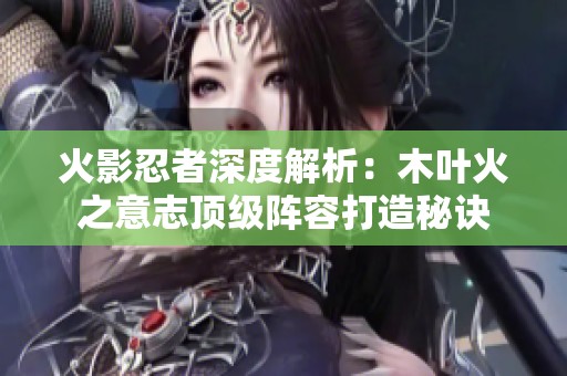火影忍者深度解析：木叶火之意志顶级阵容打造秘诀