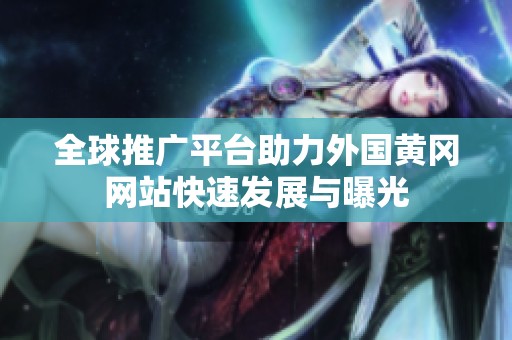 全球推广平台助力外国黄冈网站快速发展与曝光