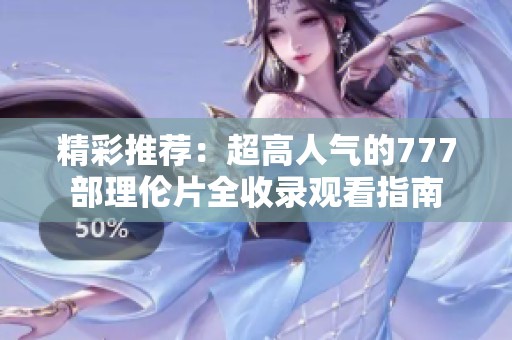 精彩推荐：超高人气的777部理伦片全收录观看指南