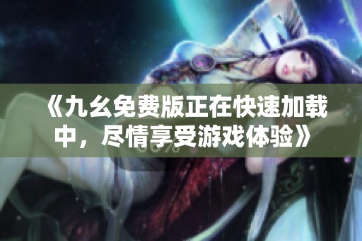 《九幺免费版正在快速加载中，尽情享受游戏体验》