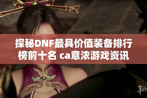 探秘DNF最具价值装备排行榜前十名 ca意浓游戏资讯
